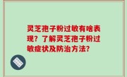 灵芝孢子粉过敏有啥表现？了解灵芝孢子粉过敏症状及防治方法？