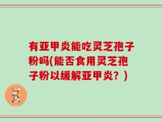有亚甲炎能吃灵芝孢子粉吗(能否食用灵芝孢子粉以缓解亚甲炎？)
