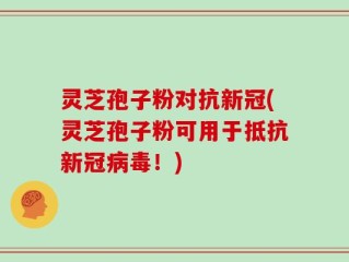 灵芝孢子粉对抗新冠(灵芝孢子粉可用于抵抗新冠病毒！)