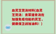 血灵芝煲汤材料(血灵芝煲汤：青菜猪骨汤佐加强免疫功能的灵芝，健康保卫战加油料！)