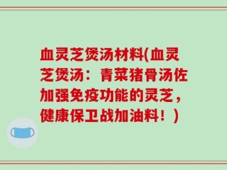 血灵芝煲汤材料(血灵芝煲汤：青菜猪骨汤佐加强免疫功能的灵芝，健康保卫战加油料！)