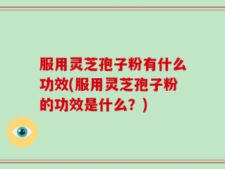 服用灵芝孢子粉有什么功效(服用灵芝孢子粉的功效是什么？)