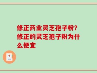 修正药业灵芝孢子粉？修正的灵芝孢子粉为什么便宜