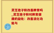 灵芝孢子粉改善脾胃吗_灵芝孢子粉对脾胃健康的益处：改善消化功能与