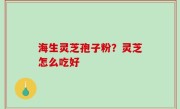 海生灵芝孢子粉？灵芝怎么吃好
