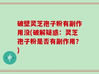 破壁灵芝孢子粉有副作用没(破解疑惑：灵芝孢子粉是否有副作用？)
