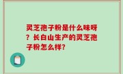 灵芝孢子粉是什么味呀？长白山生产的灵芝孢子粉怎么样？