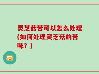 灵芝菇苦可以怎么处理(如何处理灵芝菇的苦味？)