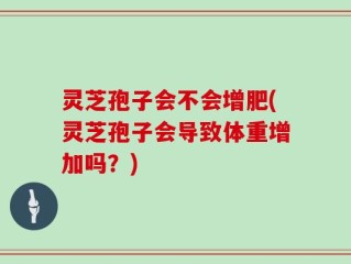 灵芝孢子会不会增肥(灵芝孢子会导致体重增加吗？)