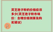 灵芝孢子粉的价格应该多少(灵芝孢子粉市场价：合理价格测算及购买建议)