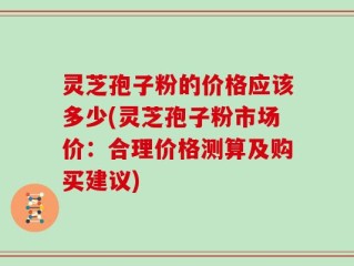 灵芝孢子粉的价格应该多少(灵芝孢子粉市场价：合理价格测算及购买建议)