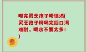 喝完灵芝孢子粉很渴(灵芝孢子粉喝完后口渴难耐，喝水不要太多！)