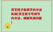 灵芝孢子能调节内分泌失调(灵芝孢子可调节内分泌，缓解失调问题)