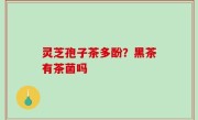 灵芝孢子茶多酚？黑茶有茶菌吗