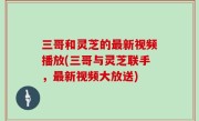 三哥和灵芝的最新视频播放(三哥与灵芝联手，最新视频大放送)
