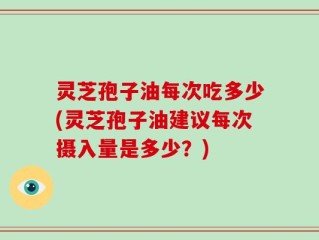 灵芝孢子油每次吃多少(灵芝孢子油建议每次摄入量是多少？)
