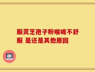 服灵芝孢子粉喉咙不舒服 是还是其他原因