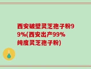 西安破壁灵芝孢子粉99%(西安出产99%纯度灵芝孢子粉)