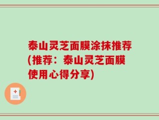 泰山灵芝面膜涂抹推荐(推荐：泰山灵芝面膜使用心得分享)