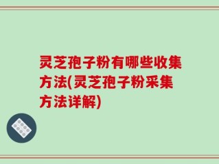 灵芝孢子粉有哪些收集方法(灵芝孢子粉采集方法详解)
