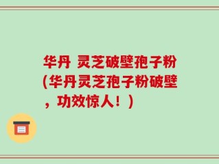华丹 灵芝破壁孢子粉(华丹灵芝孢子粉破壁，功效惊人！)