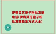 伊春灵芝孢子粉批发商电话(伊春灵芝孢子粉批发商联系方式大全)