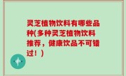 灵芝植物饮料有哪些品种(多种灵芝植物饮料推荐，健康饮品不可错过！)
