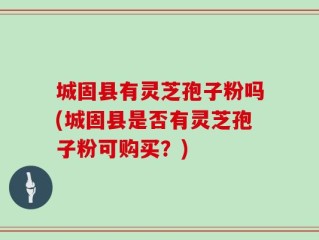 城固县有灵芝孢子粉吗(城固县是否有灵芝孢子粉可购买？)