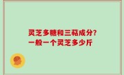 灵芝多糖和三萜成分？一般一个灵芝多少斤