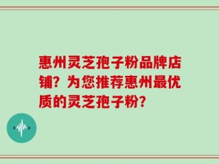 惠州灵芝孢子粉品牌店铺？为您推荐惠州最优质的灵芝孢子粉？