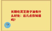 长期吃灵芝孢子油有什么好处：这几点你知道吗？