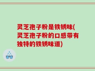 灵芝孢子粉是铁锈味(灵芝孢子粉的口感带有独特的铁锈味道)