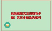 硫酸蒽酮灵芝提取物多糖？灵芝多糖治失眠吗