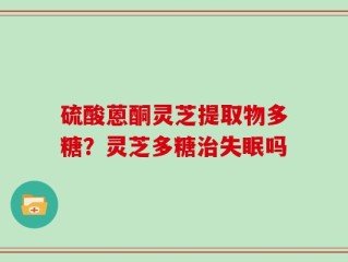 硫酸蒽酮灵芝提取物多糖？灵芝多糖治失眠吗