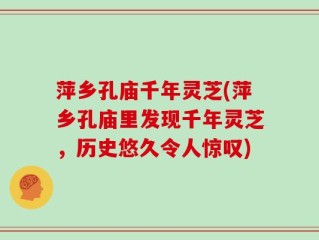 萍乡孔庙千年灵芝(萍乡孔庙里发现千年灵芝，历史悠久令人惊叹)