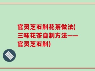 官灵芝石斛花茶做法(三味花茶自制方法——官灵芝石斛)