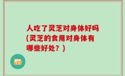 人吃了灵芝对身体好吗(灵芝的食用对身体有哪些好处？)