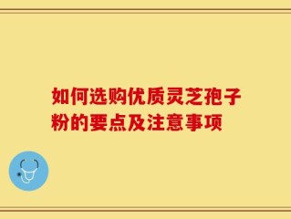 如何选购优质灵芝孢子粉的要点及注意事项