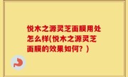 悦木之源灵芝面膜用处怎么样(悦木之源灵芝面膜的效果如何？)