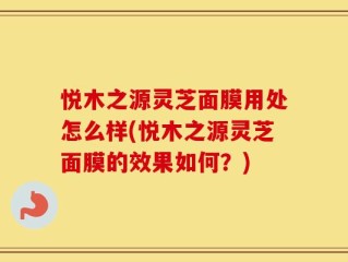 悦木之源灵芝面膜用处怎么样(悦木之源灵芝面膜的效果如何？)