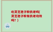 吃灵芝孢子粉抗老吗(灵芝孢子粉有抗老功效吗？)