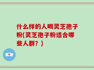 什么样的人喝灵芝孢子粉(灵芝孢子粉适合哪些人群？)