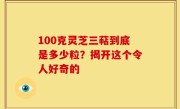 100克灵芝三萜到底是多少粒？揭开这个令人好奇的