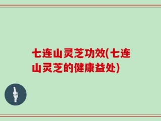 七连山灵芝功效(七连山灵芝的健康益处)
