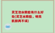灵芝泡水敷脸有什么好处(灵芝水敷脸，明亮肌肤两不误)