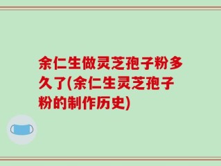 余仁生做灵芝孢子粉多久了(余仁生灵芝孢子粉的制作历史)