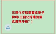 三阴化疗后需要吃孢子粉吗(三阴化疗康复需食用孢子粉？)