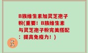 B族维生素加灵芝孢子粉(重要！B族维生素与灵芝孢子粉完美搭配：提高免疫力！)