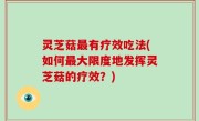 灵芝菇最有疗效吃法(如何最大限度地发挥灵芝菇的疗效？)