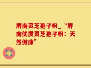 屏南灵芝孢子粉_“屏南优质灵芝孢子粉：天然健康”
